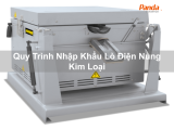 Quy Trình Nhập Khẩu Lò Điện Nung Kim Loại