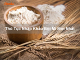 Thủ Tục Nhập Khẩu Bột Mì Mới Nhất
